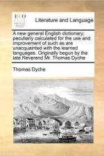 A New General English Dictionary; Peculiarly Calculated for the Use and Improvement of Such as Are Unacquainted with the Learned Languages. Originally Begun by the Late Reverend Mr. Thomas Dyche