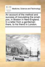 An Account of the Method and Success of Inoculating the Small-Pox, in Boston in New-England. in a Letter from a Gentleman There, to His Friend in London. af Multiple Contributors