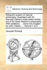 Rohault's System of Natural Philosophy, Illustrated with Dr. Samuel Clarke's Notes Taken Mostly Out of Sir Isaac Newton's Philosophy. with Additions. ... Done Into English by John Clarke, ... Volume 1 of 2 af Jacques Rohault