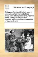Reliques of Ancient English Poetry Consisting of Old Heroic Ballads Songs, and Other Pieces of Our Earlier Poets, Chiefly of the Lyric Kind Together with Some Few of Later Date ... Volume 1 of 3 af Multiple Contributors
