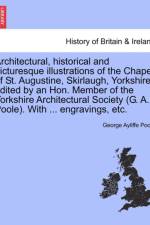 Architectural, Historical and Picturesque Illustrations of the Chapel of St. Augustine, Skirlaugh, Yorkshire, Edited by an Hon. Member of the Yorkshire Architectural Society (G. A. Poole). with ... Engravings, Etc. af George Ayliffe Poole