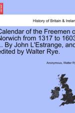 Calendar of the Freemen of Norwich from 1317 to 1603 ... by John L'Estrange, and Edited by Walter Rye. af Anonymous