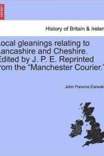 Local Gleanings Relating to Lancashire and Cheshire. Edited by J. P. E. Reprinted from the Manchester Courier.. af John Parsons Earwaker