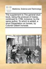 The Supplement to the General Stud-Book, Being the Produce of Mares, Continued to 1799, Inclusive af See Notes Multiple Contributors
