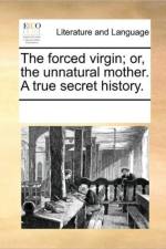 The Forced Virgin; Or, the Unnatural Mother. a True Secret History. af Multiple Contributors