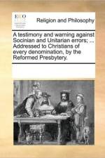 A Testimony and Warning Against Socinian and Unitarian Errors; ... Addressed to Christians of Every Denomination, by the Reformed Presbytery. af Multiple Contributors