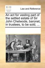 An ACT for Vesting Part of the Settled Estate of Sir John Chetwode, Baronet, in Trustees, to Be Sold, ... af Multiple Contributors