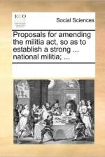 Proposals for Amending the Militia Act, So as to Establish a Strong ... National Militia; ... af Multiple Contributors