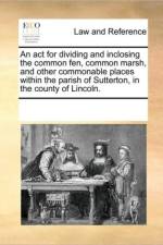 An ACT for Dividing and Inclosing the Common Fen, Common Marsh, and Other Commonable Places Within the Parish of Sutterton, in the County of Lincoln. af Multiple Contributors