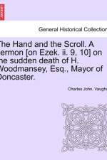 The Hand and the Scroll. a Sermon [on Ezek. II. 9, 10] on the Sudden Death of H. Woodmansey, Esq., Mayor of Doncaster. af Charles John Vaughan