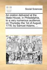 An Oration Delivered at the State-House, in Philadelphia, to a Very Numerous Audience; On Thursday the 1st of August, 1776; By Samuel Adams, ... af Multiple Contributors