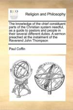 The Knowledge of the Chief Constituent Parts of the Christian System Needful, as a Guide to Pastors and People in Their Several Different Duties. a Sermon Preached at the Instalment of the Reverend John Thompson af Paul Coffin