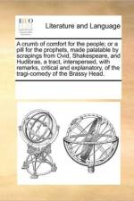 A Crumb of Comfort for the People; Or a Pill for the Prophets, Made Palatable by Scrapings from Ovid, Shakespeare, and Hudibras, a Tract, Interspersed, with Remarks, Critical and Explanatory, of the Tragi-Comedy of the Brassy Head. af Multiple Contributors
