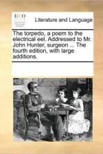 The Torpedo, a Poem to the Electrical Eel. Addressed to Mr. John Hunter, Surgeon ... the Fourth Edition, with Large Additions. af Multiple Contributors