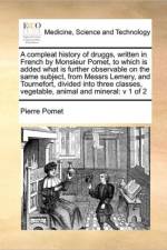 A Compleat History of Druggs, Written in French by Monsieur Pomet, to Which Is Added What Is Further Observable on the Same Subject, from Messrs Lemery, and Tournefort, Divided Into Three Classes, Vegetable, Animal and Mineral af Pierre Pomet
