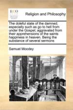 The Doleful State of the Damned; Especially Such as Go to Hell from Under the Gospel; Aggravated from Their Apprehensions of the Saints Happiness in Heaven. Being the Substance of Several Sermons