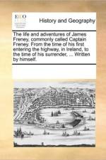 The Life and Adventures of James Freney, Commonly Called Captain Freney. from the Time of His First Entering the Highway, in Ireland, to the Time of His Surrender, ... Written by Himself. af Multiple Contributors