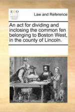 An ACT for Dividing and Inclosing the Common Fen Belonging to Boston West, in the County of Lincoln. af Multiple Contributors