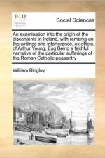 An Examination Into the Origin of the Discontents in Ireland, with Remarks on the Writings and Interference, Ex Officio, of Arthur Young, Esq Being a Faithful Narrative of the Particular Sufferings of the Roman Catholic Peasantry