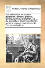 Full Instructions for Country Gentlemen, Farmers, Grasiers, Farriers, Carriers, Sportsmen, &C. ... by a Society of Country Gentlemen, Farmers, Grasiers, Sportsmen, &C. the Second Edition. af Multiple Contributors