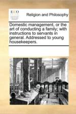 Domestic Management, or the Art of Conducting a Family; With Instructions to Servants in General. Addressed to Young Housekeepers. af See Notes Multiple Contributors