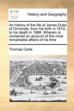 An History of the Life of James Duke of Ormonde, from His Birth in 1610, to His Death in 1688. Wherein Is Contained an Account of the Most Remarkable Affairs of His Time af Thomas Carte