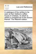 A Catalogue of the Rarities to Be Seen at Don Saltero's Coffee-House in Chelsea. to Which Is Added a Compleat List of the Donors Thereof. the Fifteenth Edition. af Multiple Contributors