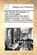 The Litanies and Prayers, in Latin and English Recommended to Be Said in Catholick Families. the Third Edition, Corrected and Enlarged. af See Notes Multiple Contributors