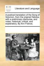 A Poetical Translation of the Song of Solomon, from the Original Hebrew, with a Preliminary Discourse, and Notes, Historical, Critical, and Explanatory. by Ann Francis. af See Notes Multiple Contributors