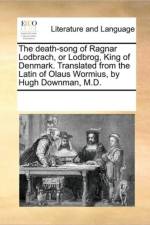 The Death-Song of Ragnar Lodbrach, or Lodbrog, King of Denmark. Translated from the Latin of Olaus Wormius, by Hugh Downman, M.D. af See Notes Multiple Contributors