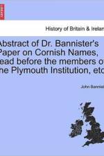 Abstract of Dr. Bannister's Paper on Cornish Names, Read Before the Members of the Plymouth Institution, Etc. af John Bannister