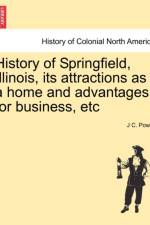 History of Springfield, Illinois, Its Attractions as a Home and Advantages for Business, Etc af J C Power