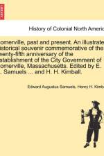 Somerville, Past and Present. an Illustrated Historical Souvenir Commemorative of the Twenty-Fifth Anniversary of the Establishment of the City Government of Somerville, Massachusetts. Edited by E. A. Samuels ... and H. H. Kimball. af Edward Augustus Samuels