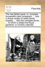 The New British Jewel, Or, Complete Housewife's Best Companion. ... and a Choice Variety of Useful Family Receipts, ... Also the Complete Farrier, ... to Which Is Added the Royal Gardener, or Monthly Calendar. af See Notes Multiple Contributors