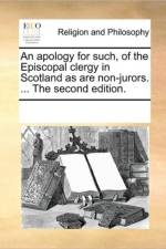 An Apology for Such, of the Episcopal Clergy in Scotland as Are Non-Jurors. ... the Second Edition. af See Notes Multiple Contributors