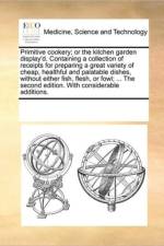 Primitive Cookery; Or the Kitchen Garden Display'd. Containing a Collection of Receipts for Preparing a Great Variety of Cheap, Healthful and Palatable Dishes, Without Either Fish, Flesh, or Fowl; ... the Second Edition. with Considerable Additions. af Multiple Contributors