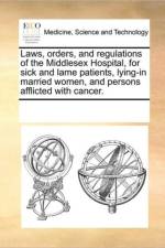 Laws, Orders, and Regulations of the Middlesex Hospital, for Sick and Lame Patients, Lying-In Married Women, and Persons Afflicted with Cancer. af Multiple Contributors