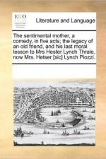 The Sentimental Mother, a Comedy, in Five Acts; The Legacy of an Old Friend, and His Last Moral Lesson to Mrs Hester Lynch Thrale, Now Mrs. Hetser [Sic] Lynch Piozzi. af Multiple Contributors