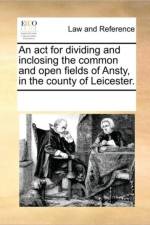 An ACT for Dividing and Inclosing the Common and Open Fields of Ansty, in the County of Leicester. af Multiple Contributors
