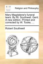 Mary Magdalene's Funeral Tears. by Rt. Southwell. Gent. a New Edition. Printed and Corrected by W. Tooke, ...