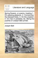 Spring Flowers, or Poems, Treating 1. on Passing Pleasure. 2. Concerning the Blessed Deity. 3. on the Creation. 4. on Man in Paradise, &c. Being the Puerilia of Joseph Bell Printer.