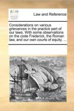 Considerations on Various Grievances in the Practick Part of Our Laws. with Some Observations on the Code Frederick, the Roman Law, and Our Own Courts of Equity. ... af See Notes Multiple Contributors