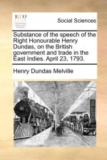 Substance of the Speech of the Right Honourable Henry Dundas, on the British Government and Trade in the East Indies. April 23, 1793.