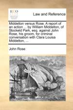 Middelton Versus Rose. a Report of an Action ... by William Middelton, of Stockeld Park, Esq. Against John Rose, His Groom, for Criminal Conversation with Clara Louisa Middelton, ... af John Rose
