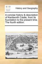 A Concise History & Description of Kenilworth Castle, from Its Foundation to the Present Time. the Fourth Edition. af Multiple Contributors