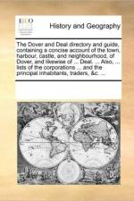 The Dover and Deal Directory and Guide, Containing a Concise Account of the Town, Harbour, Castle, and Neighbourhood, of Dover, and Likewise of ... Deal. ... Also, ... Lists of the Corporations ... and the Principal Inhabitants, Traders, &C. ... af See Notes Multiple Contributors