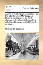 A view of the English constitution. By the late Baron de Montesquieu. Being a translation of the sixth chapter of the eleventh book of his celebrated af Charles de Secondat
