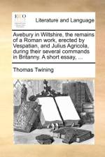 Avebury in Wiltshire, the Remains of a Roman Work, Erected by Vespatian, and Julius Agricola, During Their Several Commands in Britanny. a Short Essay, ...