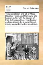 The Precipitation and Fall of Mess. Douglas, Heron, and Company, Late Bankers in Air, with the Causes of Their Distress and Ruin, Investigated and Considered, by a Committee of Inquiry, Appointed by the Proprietors. af See Notes Multiple Contributors