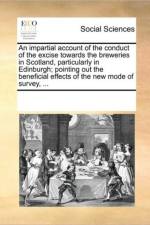 An Impartial Account of the Conduct of the Excise Towards the Breweries in Scotland, Particularly in Edinburgh; Pointing Out the Beneficial Effects of the New Mode of Survey, ... af See Notes Multiple Contributors